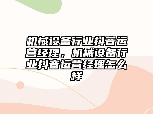 機械設(shè)備行業(yè)抖音運營經(jīng)理，機械設(shè)備行業(yè)抖音運營經(jīng)理怎么樣