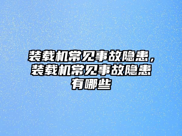 裝載機(jī)常見(jiàn)事故隱患，裝載機(jī)常見(jiàn)事故隱患有哪些