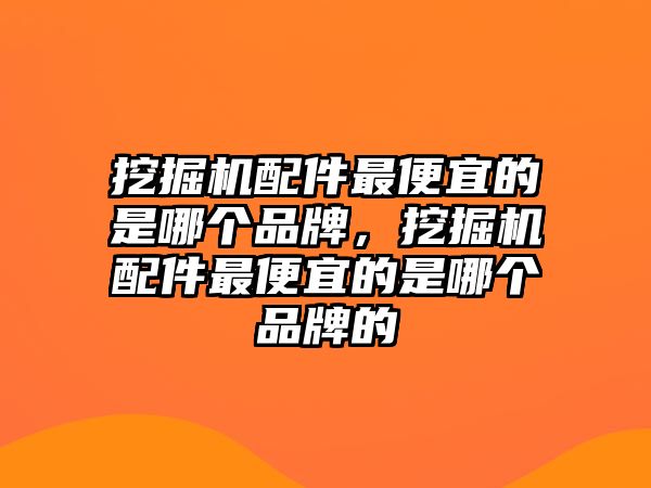 挖掘機(jī)配件最便宜的是哪個品牌，挖掘機(jī)配件最便宜的是哪個品牌的