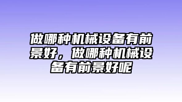 做哪種機(jī)械設(shè)備有前景好，做哪種機(jī)械設(shè)備有前景好呢