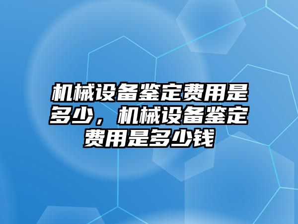 機(jī)械設(shè)備鑒定費(fèi)用是多少，機(jī)械設(shè)備鑒定費(fèi)用是多少錢