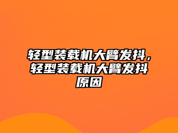 輕型裝載機(jī)大臂發(fā)抖，輕型裝載機(jī)大臂發(fā)抖原因