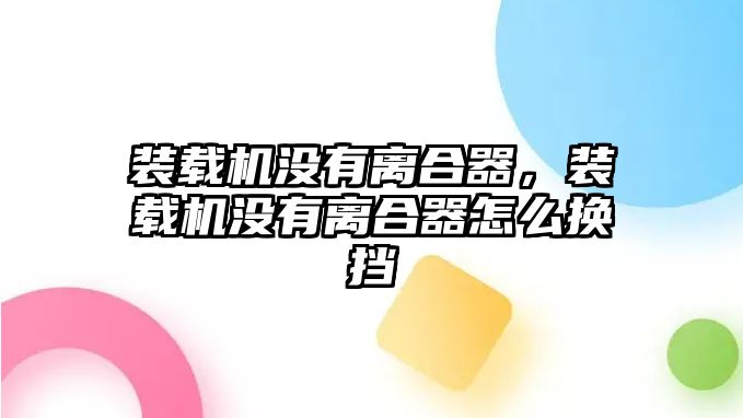 裝載機(jī)沒(méi)有離合器，裝載機(jī)沒(méi)有離合器怎么換擋