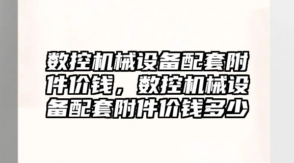 數(shù)控機械設備配套附件價錢，數(shù)控機械設備配套附件價錢多少