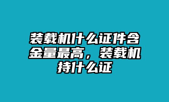 裝載機(jī)什么證件含金量最高，裝載機(jī)持什么證