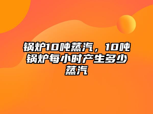 鍋爐10噸蒸汽，10噸鍋爐每小時(shí)產(chǎn)生多少蒸汽