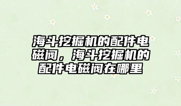 海斗挖掘機(jī)的配件電磁閥，海斗挖掘機(jī)的配件電磁閥在哪里