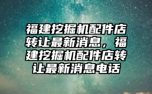 福建挖掘機(jī)配件店轉(zhuǎn)讓最新消息，福建挖掘機(jī)配件店轉(zhuǎn)讓最新消息電話