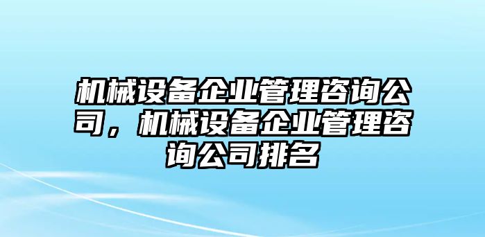 機械設(shè)備企業(yè)管理咨詢公司，機械設(shè)備企業(yè)管理咨詢公司排名