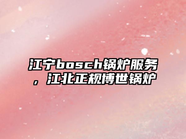 江寧bosch鍋爐服務(wù)，江北正規(guī)博世鍋爐