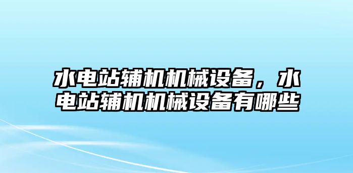 水電站輔機機械設(shè)備，水電站輔機機械設(shè)備有哪些