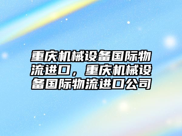 重慶機械設備國際物流進口，重慶機械設備國際物流進口公司