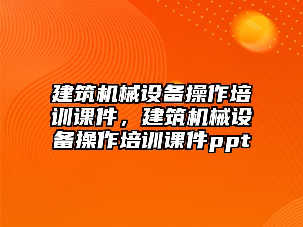 建筑機(jī)械設(shè)備操作培訓(xùn)課件，建筑機(jī)械設(shè)備操作培訓(xùn)課件ppt