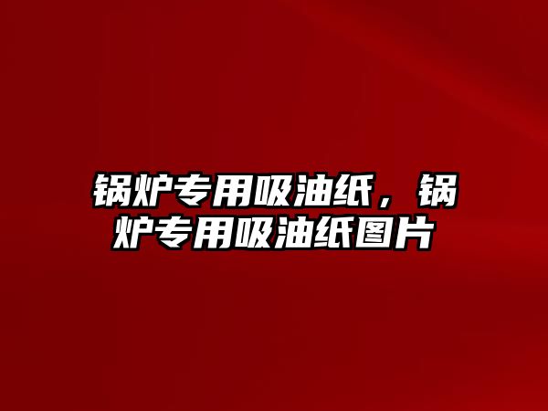 鍋爐專用吸油紙，鍋爐專用吸油紙圖片