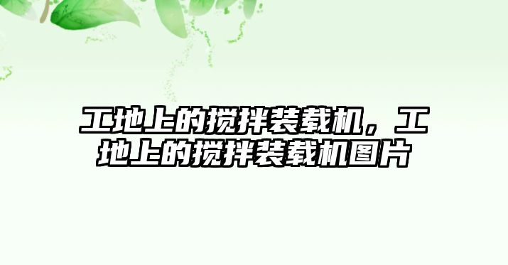 工地上的攪拌裝載機，工地上的攪拌裝載機圖片