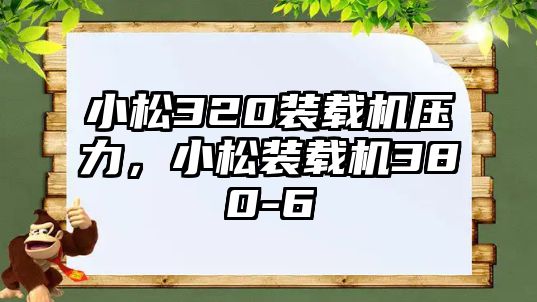 小松320裝載機壓力，小松裝載機380-6