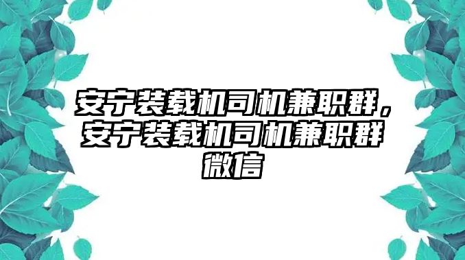 安寧裝載機司機兼職群，安寧裝載機司機兼職群微信