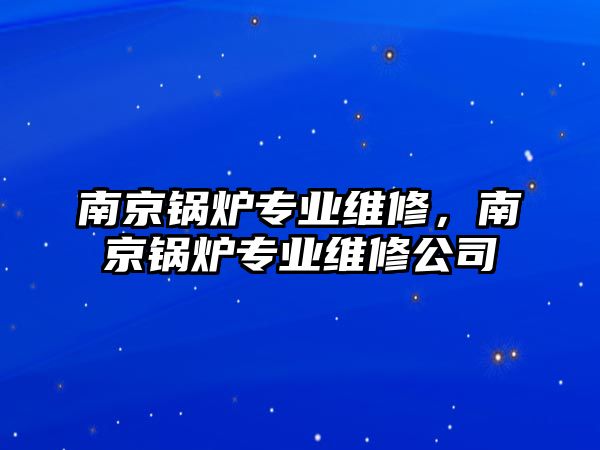 南京鍋爐專業(yè)維修，南京鍋爐專業(yè)維修公司