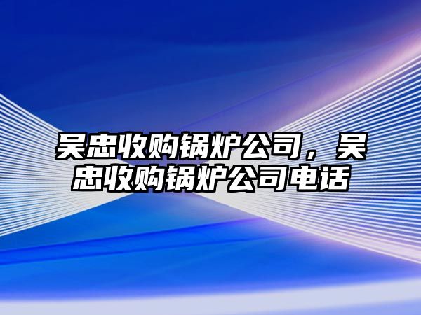 吳忠收購(gòu)鍋爐公司，吳忠收購(gòu)鍋爐公司電話(huà)