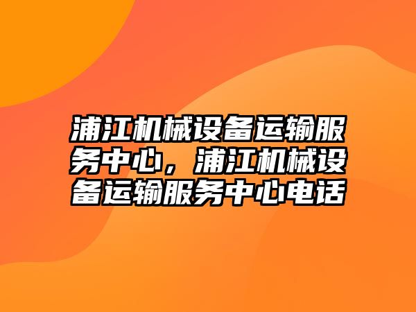 浦江機械設(shè)備運輸服務(wù)中心，浦江機械設(shè)備運輸服務(wù)中心電話