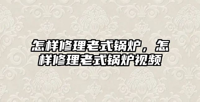 怎樣修理老式鍋爐，怎樣修理老式鍋爐視頻