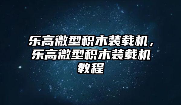 樂(lè)高微型積木裝載機(jī)，樂(lè)高微型積木裝載機(jī)教程