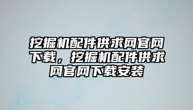 挖掘機配件供求網(wǎng)官網(wǎng)下載，挖掘機配件供求網(wǎng)官網(wǎng)下載安裝