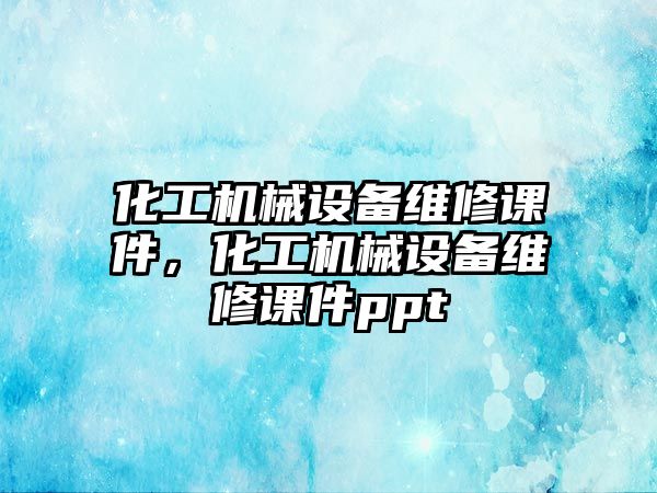 化工機械設(shè)備維修課件，化工機械設(shè)備維修課件ppt