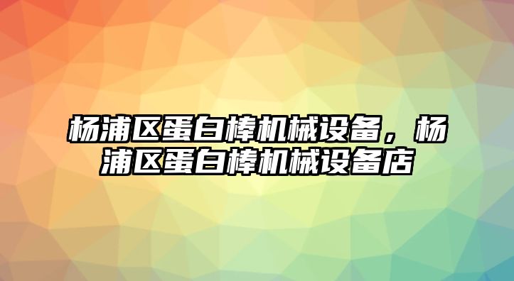 楊浦區(qū)蛋白棒機(jī)械設(shè)備，楊浦區(qū)蛋白棒機(jī)械設(shè)備店