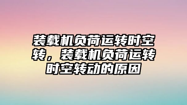 裝載機負荷運轉(zhuǎn)時空轉(zhuǎn)，裝載機負荷運轉(zhuǎn)時空轉(zhuǎn)動的原因