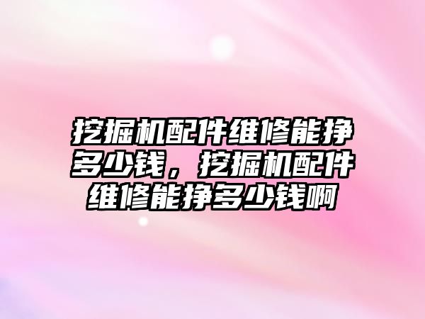 挖掘機(jī)配件維修能掙多少錢，挖掘機(jī)配件維修能掙多少錢啊