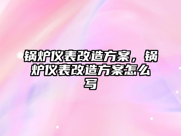 鍋爐儀表改造方案，鍋爐儀表改造方案怎么寫