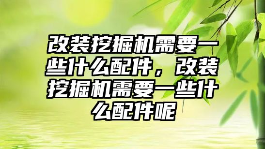 改裝挖掘機需要一些什么配件，改裝挖掘機需要一些什么配件呢