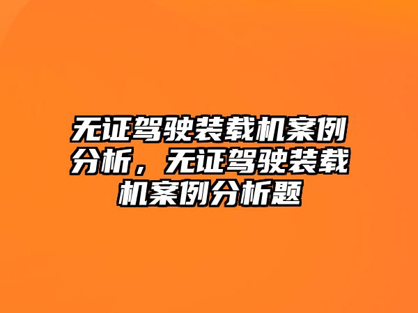 無證駕駛裝載機(jī)案例分析，無證駕駛裝載機(jī)案例分析題