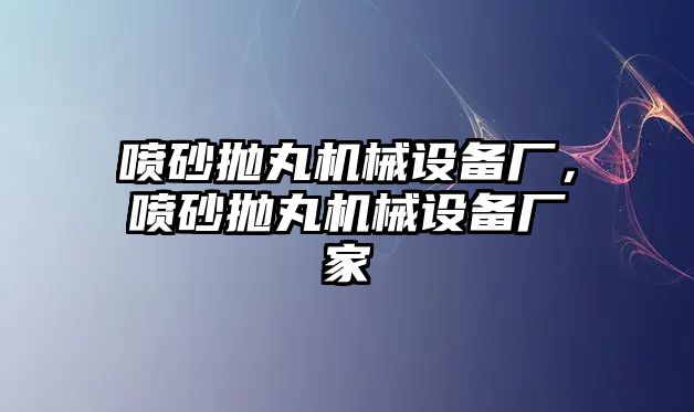 噴砂拋丸機(jī)械設(shè)備廠，噴砂拋丸機(jī)械設(shè)備廠家