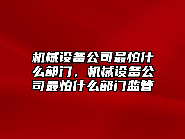 機械設(shè)備公司最怕什么部門，機械設(shè)備公司最怕什么部門監(jiān)管