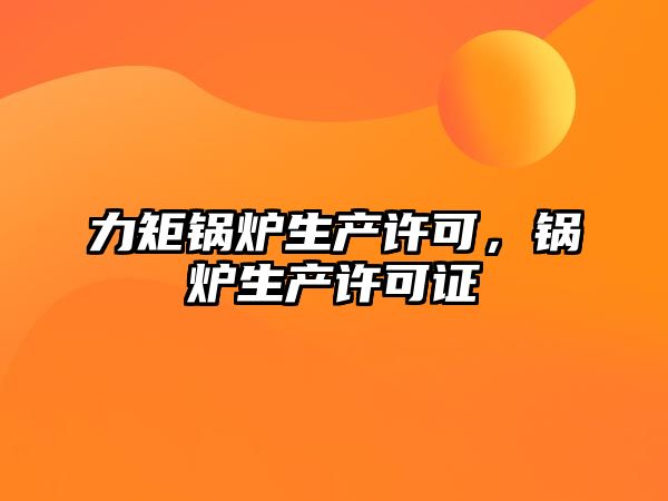 力矩鍋爐生產(chǎn)許可，鍋爐生產(chǎn)許可證