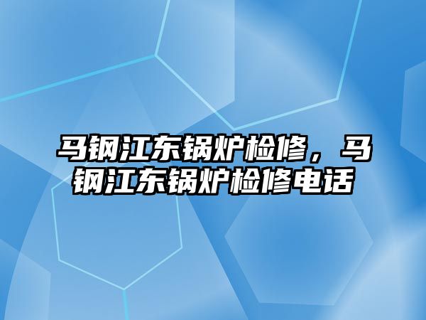 馬鋼江東鍋爐檢修，馬鋼江東鍋爐檢修電話