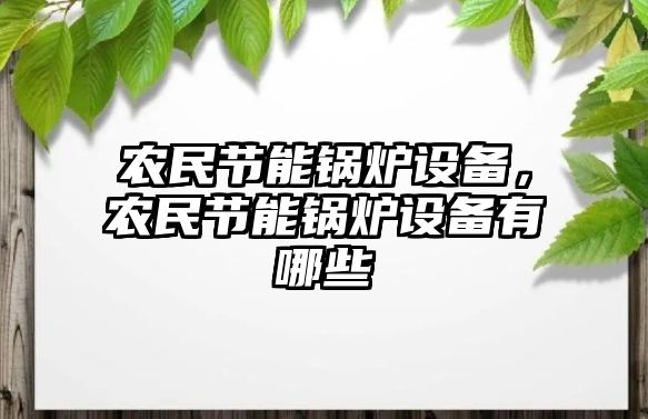 農(nóng)民節(jié)能鍋爐設(shè)備，農(nóng)民節(jié)能鍋爐設(shè)備有哪些