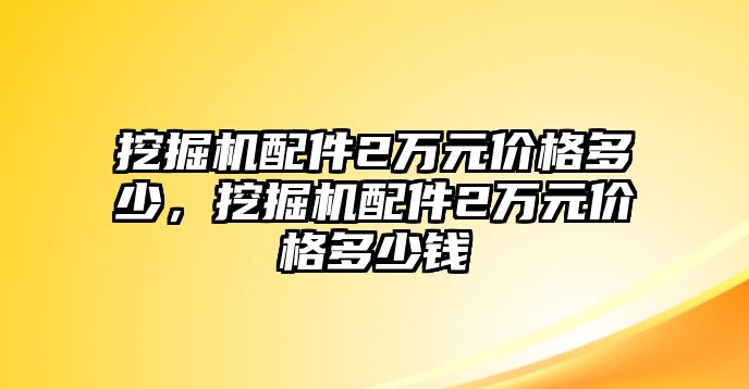 挖掘機(jī)配件2萬元價(jià)格多少，挖掘機(jī)配件2萬元價(jià)格多少錢