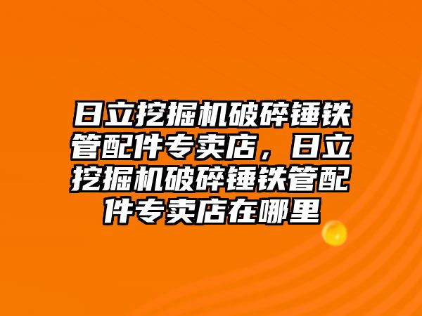 日立挖掘機(jī)破碎錘鐵管配件專賣店，日立挖掘機(jī)破碎錘鐵管配件專賣店在哪里