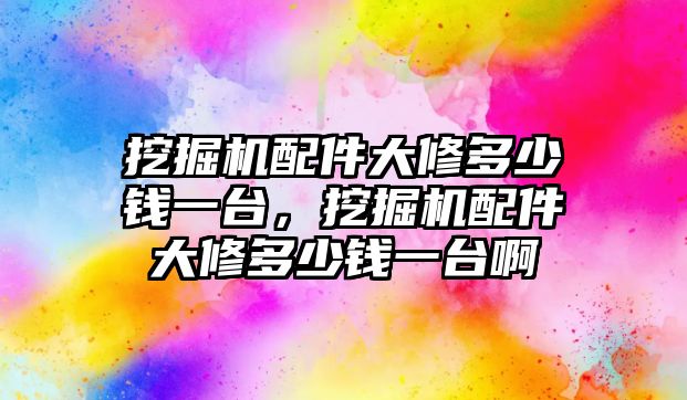 挖掘機配件大修多少錢一臺，挖掘機配件大修多少錢一臺啊