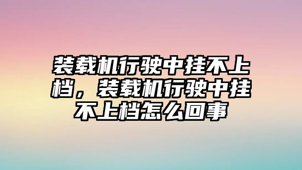 裝載機行駛中掛不上檔，裝載機行駛中掛不上檔怎么回事