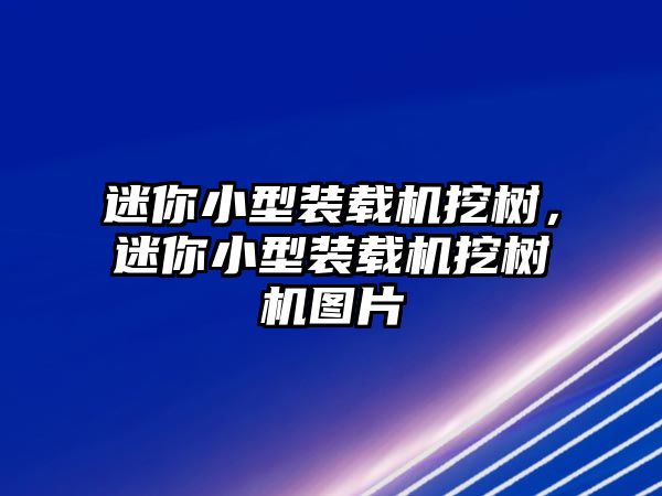 迷你小型裝載機挖樹，迷你小型裝載機挖樹機圖片