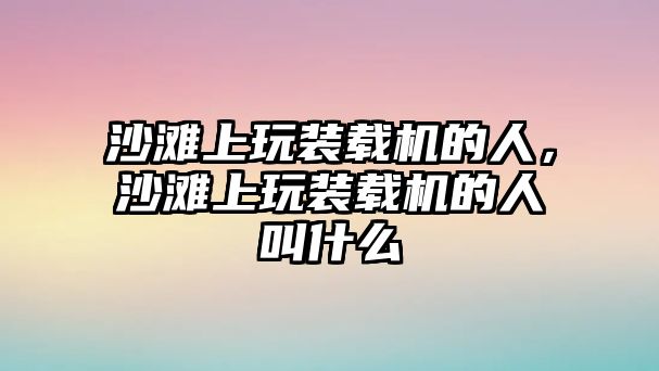 沙灘上玩裝載機(jī)的人，沙灘上玩裝載機(jī)的人叫什么