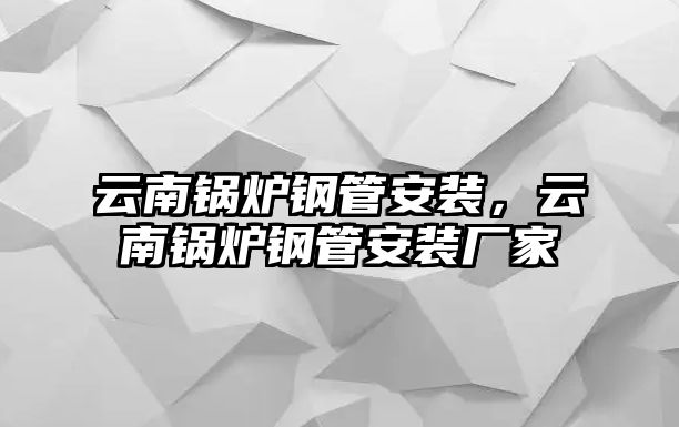 云南鍋爐鋼管安裝，云南鍋爐鋼管安裝廠(chǎng)家