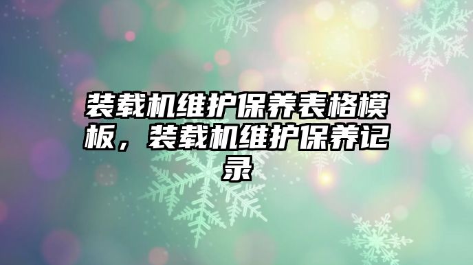 裝載機維護保養(yǎng)表格模板，裝載機維護保養(yǎng)記錄