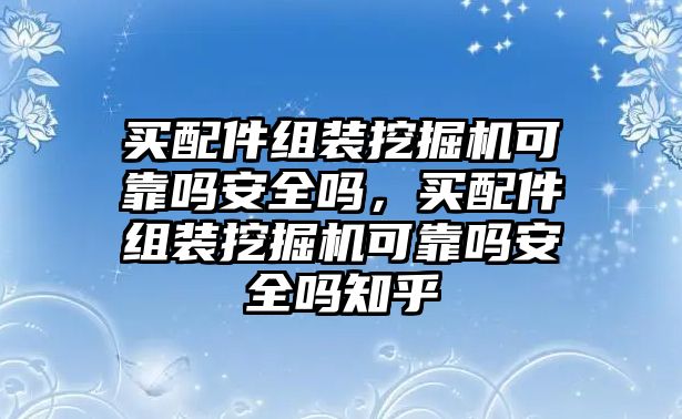 買配件組裝挖掘機可靠嗎安全嗎，買配件組裝挖掘機可靠嗎安全嗎知乎