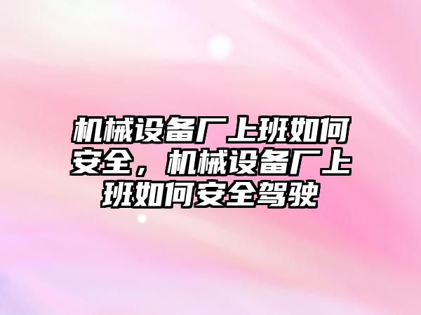 機(jī)械設(shè)備廠上班如何安全，機(jī)械設(shè)備廠上班如何安全駕駛