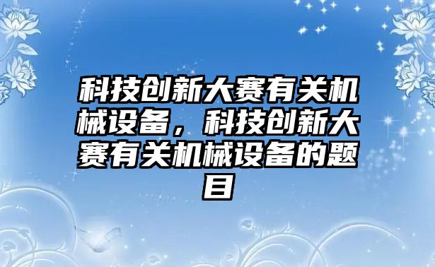 科技創(chuàng)新大賽有關(guān)機械設(shè)備，科技創(chuàng)新大賽有關(guān)機械設(shè)備的題目